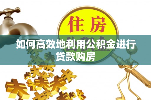 龙华新区如何高效地利用公积金进行贷款购房