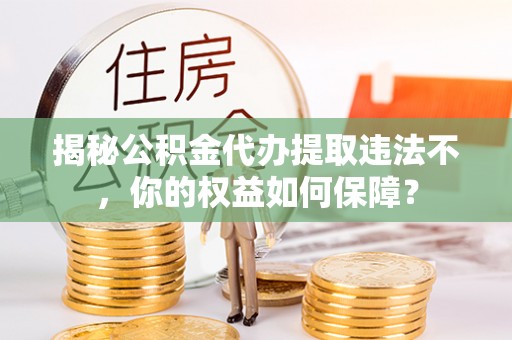 龙华新区揭秘公积金代办提取违法不，你的权益如何保障？